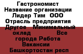 Гастрономист › Название организации ­ Лидер Тим, ООО › Отрасль предприятия ­ Другое › Минимальный оклад ­ 30 000 - Все города Работа » Вакансии   . Башкортостан респ.,Салават г.